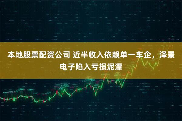 本地股票配资公司 近半收入依赖单一车企，泽景电子陷入亏损泥潭