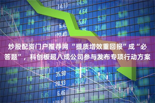 炒股配资门户推荐网 “提质增效重回报”成“必答题”,科创板超八成公司参与发布专项行动方案