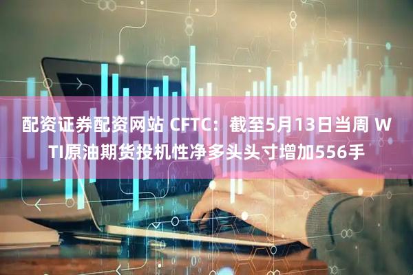 配资证券配资网站 CFTC：截至5月13日当周 WTI原油期货投机性净多头头寸增加556手
