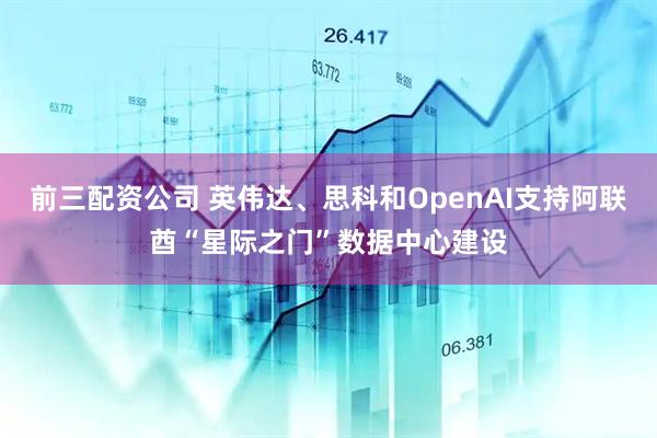 前三配资公司 英伟达、思科和OpenAI支持阿联酋“星际之门”数据中心建设
