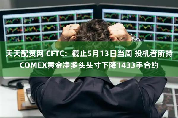 天天配资网 CFTC：截止5月13日当周 投机者所持COMEX黄金净多头头寸下降1433手合约