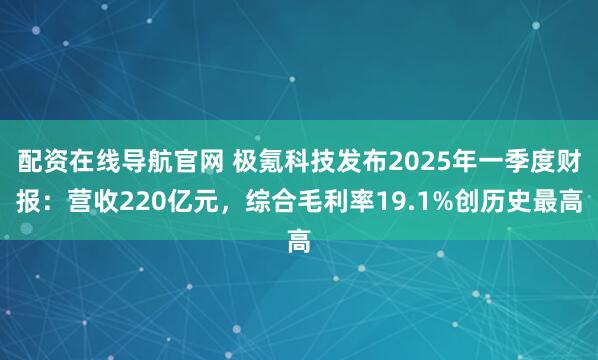 配资在线导航官网 极氪科技发布2025年一季度财报：营收220亿元，综合毛利率19.1%创历史最高
