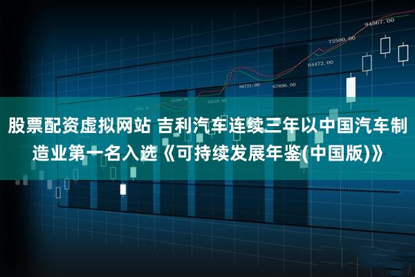 股票配资虚拟网站 吉利汽车连续三年以中国汽车制造业第一名入选《可持续发展年鉴(中国版)》