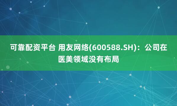 可靠配资平台 用友网络(600588.SH)：公司在医美领域没有布局
