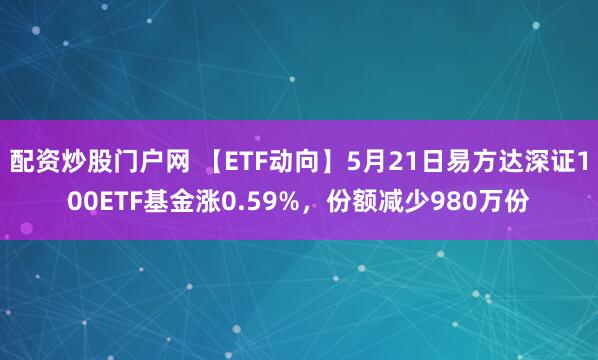 配资炒股门户网 【ETF动向】5月21日易方达深证100ETF基金涨0.59%，份额减少980万份