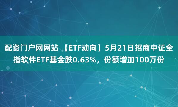 配资门户网网站 【ETF动向】5月21日招商中证全指软件ETF基金跌0.63%，份额增加100万份