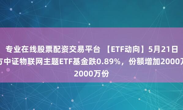 专业在线股票配资交易平台 【ETF动向】5月21日南方中证物联网主题ETF基金跌0.89%，份额增加2000万份