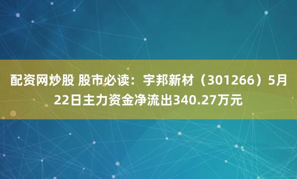 配资网炒股 股市必读：宇邦新材（301266）5月22日主力资金净流出340.27万元