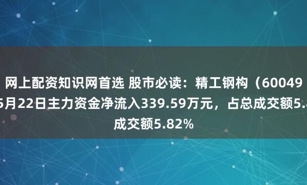 网上配资知识网首选 股市必读：精工钢构（600496）5月22日主力资金净流入339.59万元，占总成交额5.82%