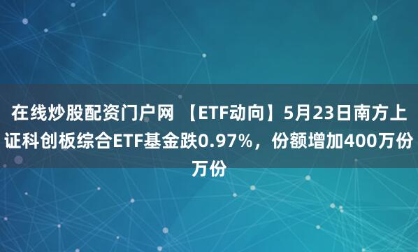 在线炒股配资门户网 【ETF动向】5月23日南方上证科创板综合ETF基金跌0.97%,份额增加400万份