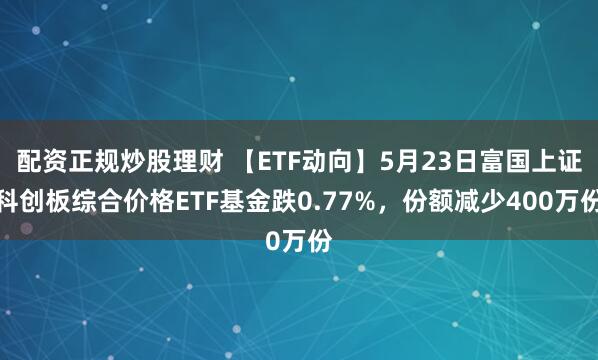 配资正规炒股理财 【ETF动向】5月23日富国上证科创板综合价格ETF基金跌0.77%，份额减少400万份