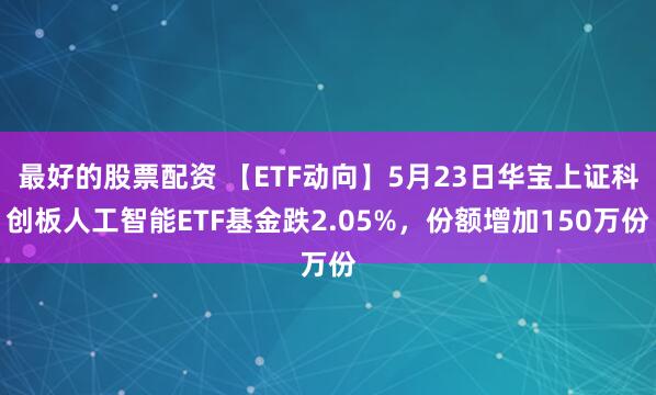 最好的股票配资 【ETF动向】5月23日华宝上证科创板人工智能ETF基金跌2.05%，份额增加150万份