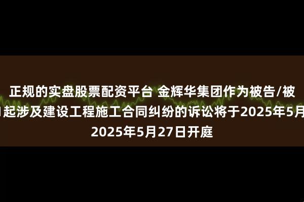 正规的实盘股票配资平台 金辉华集团作为被告/被上诉人的1起涉及建设工程施工合同纠纷的诉讼将于2025年5月27日开庭