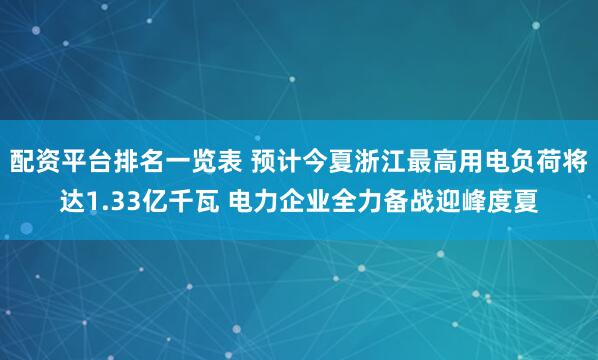 配资平台排名一览表 预计今夏浙江最高用电负荷将达1.33亿千瓦 电力企业全力备战迎峰度夏