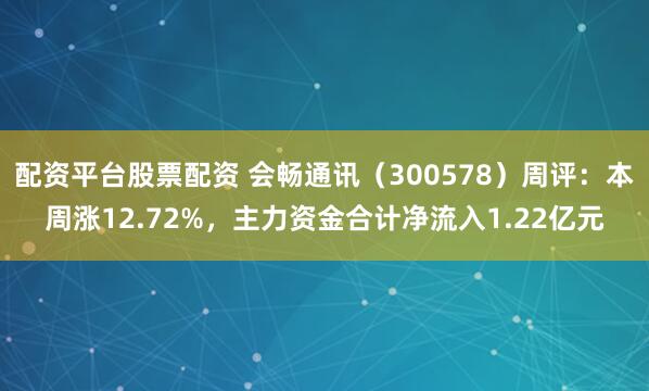 配资平台股票配资 会畅通讯（300578）周评：本周涨12.72%，主力资金合计净流入1.22亿元