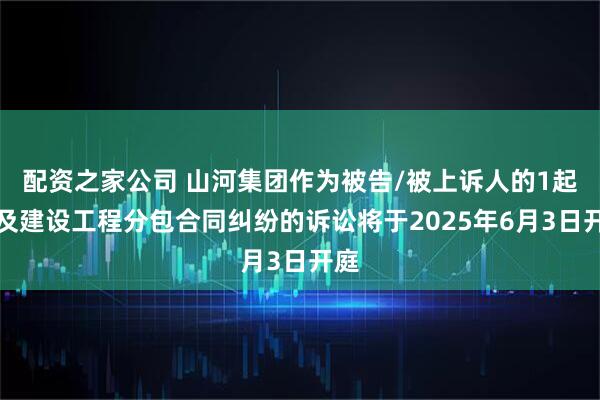 配资之家公司 山河集团作为被告/被上诉人的1起涉及建设工程分包合同纠纷的诉讼将于2025年6月3日开庭