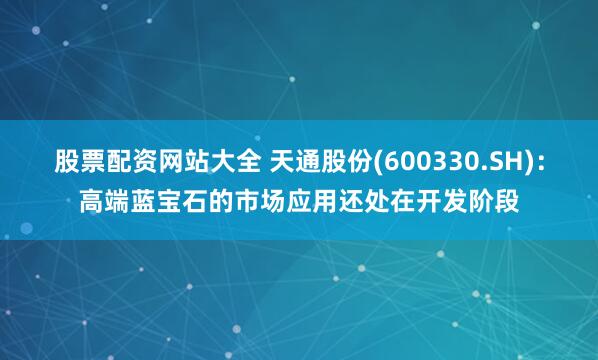 股票配资网站大全 天通股份(600330.SH):高端蓝宝石的市场应用还处在开发阶段