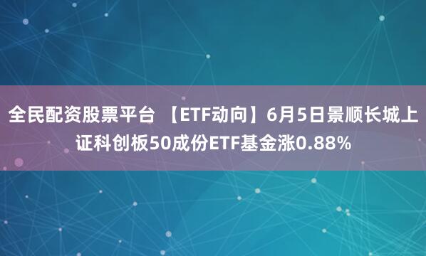 全民配资股票平台 【ETF动向】6月5日景顺长城上证科创板50成份ETF基金涨0.88%