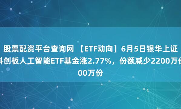 股票配资平台查询网 【ETF动向】6月5日银华上证科创板人工智能ETF基金涨2.77%,份额减少2200万份