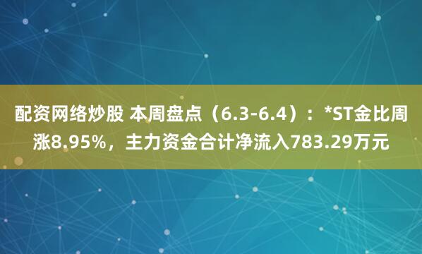 配资网络炒股 本周盘点(6.3-6.4):*ST金比周涨8.95%,主力资金合计净流入783.29万元