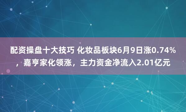 配资操盘十大技巧 化妆品板块6月9日涨0.74%,嘉亨家化领涨,主力资金净流入2.01亿元