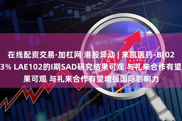 在线配资交易·加杠网 港股异动 | 来凯医药-B(02105)尾盘涨超13% LAE102的I期SAD研究结果可观 与礼来合作有望增强国际影响力
