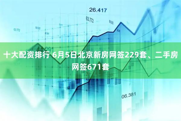 十大配资排行 6月5日北京新房网签229套、二手房网签671套