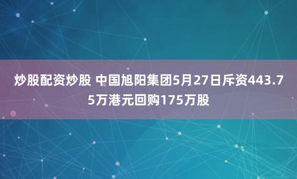 炒股配资炒股 中国旭阳集团5月27日斥资443.75万港元回购175万股