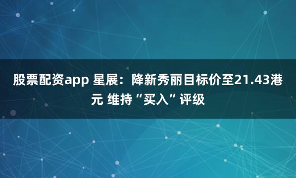 股票配资app 星展:降新秀丽目标价至21.43港元 维持“买入”评级