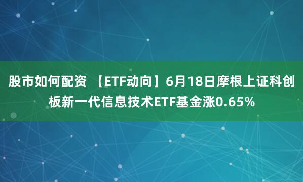 股市如何配资 【ETF动向】6月18日摩根上证科创板新一代信息技术ETF基金涨0.65%