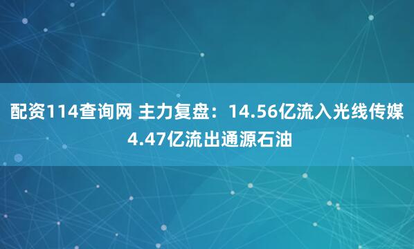 配资114查询网 主力复盘:14.56亿流入光线传媒 4.47亿流出通源石油