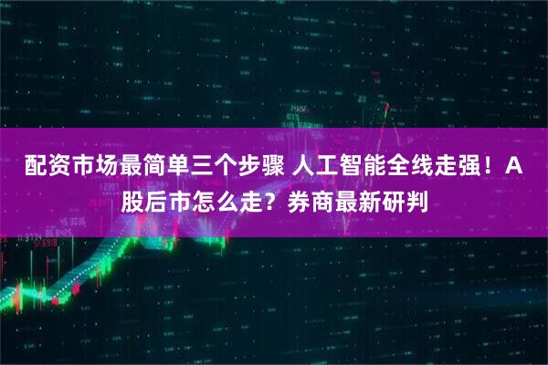 配资市场最简单三个步骤 人工智能全线走强!A股后市怎么走?券商最新研判