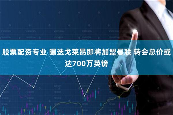 股票配资专业 曝迭戈莱昂即将加盟曼联 转会总价或达700万英镑