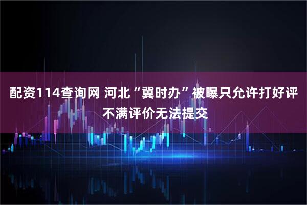 配资114查询网 河北“冀时办”被曝只允许打好评 不满评价无法提交