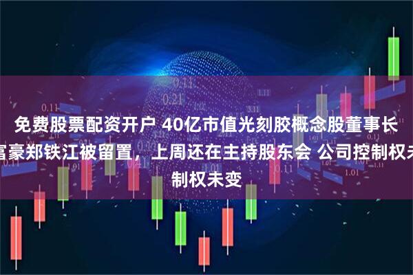 免费股票配资开户 40亿市值光刻胶概念股董事长、富豪郑铁江被留置,上周还在主持股东会 公司控制权未变
