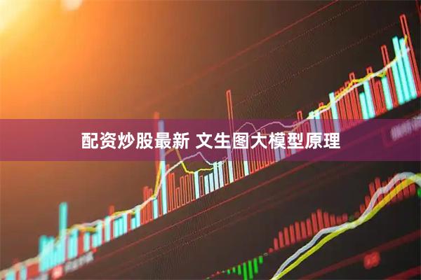 配资炒股最新 文生图大模型原理