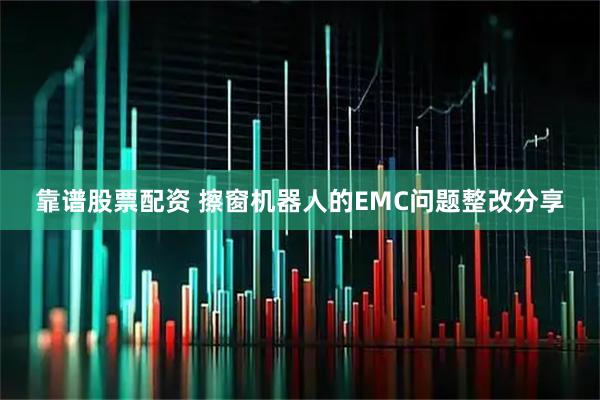 靠谱股票配资 擦窗机器人的EMC问题整改分享