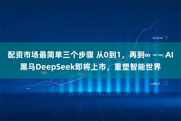 配资市场最简单三个步骤 从0到1,再到∞ —— AI黑马DeepSeek即将上市,重塑智能世界