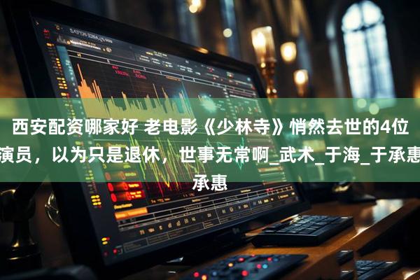 西安配资哪家好 老电影《少林寺》悄然去世的4位演员,以为只是退休,世事无常啊_武术_于海_于承惠