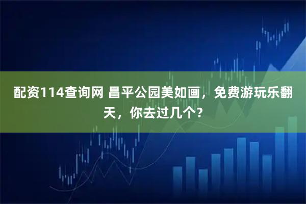 配资114查询网 昌平公园美如画，免费游玩乐翻天，你去过几个？